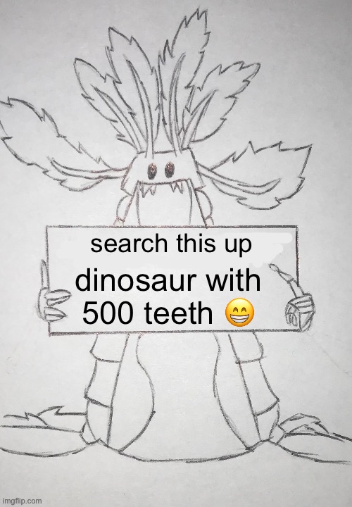 copepod holding a sign | search this up; dinosaur with 500 teeth 😁 | image tagged in copepod holding a sign | made w/ Imgflip meme maker