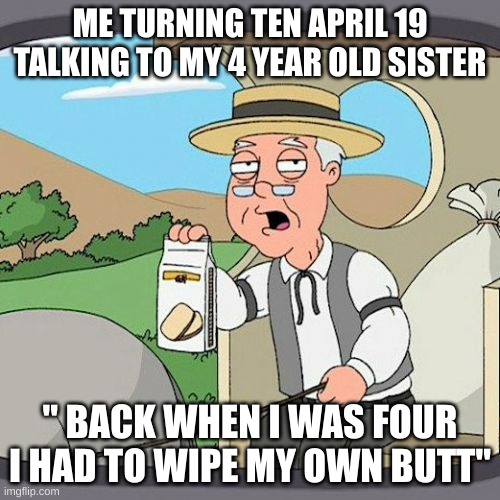 6 year difference be like: | ME TURNING TEN APRIL 19 TALKING TO MY 4 YEAR OLD SISTER; " BACK WHEN I WAS FOUR I HAD TO WIPE MY OWN BUTT" | image tagged in memes,pepperidge farm remembers | made w/ Imgflip meme maker