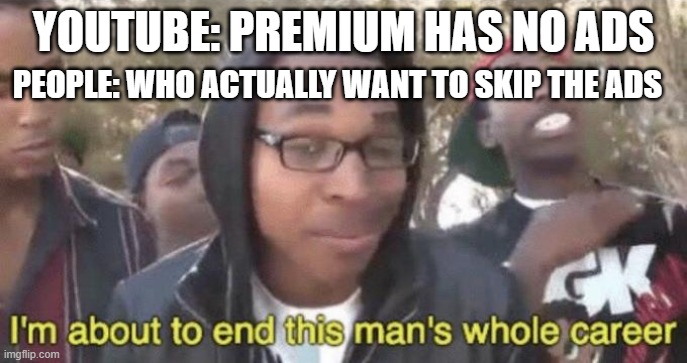 no ads | YOUTUBE: PREMIUM HAS NO ADS; PEOPLE: WHO ACTUALLY WANT TO SKIP THE ADS | image tagged in i m about to end this man s whole career | made w/ Imgflip meme maker