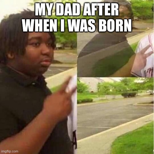 All dads | MY DAD AFTER WHEN I WAS BORN | image tagged in disappearing | made w/ Imgflip meme maker