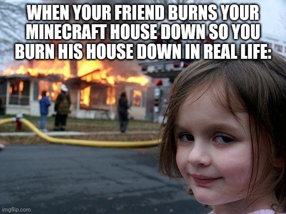 He did it to himself | WHEN YOUR FRIEND BURNS YOUR MINECRAFT HOUSE DOWN SO YOU BURN HIS HOUSE DOWN IN REAL LIFE: | image tagged in memes,disaster girl,minecraft | made w/ Imgflip meme maker