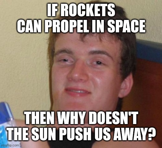 10 Guy Meme | IF ROCKETS CAN PROPEL IN SPACE; THEN WHY DOESN'T THE SUN PUSH US AWAY? | image tagged in memes,10 guy | made w/ Imgflip meme maker