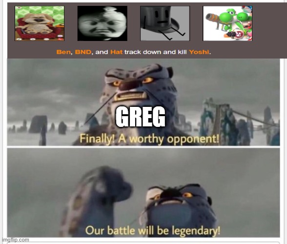 Finally! A worthy opponent! | GREG | image tagged in finally a worthy opponent | made w/ Imgflip meme maker