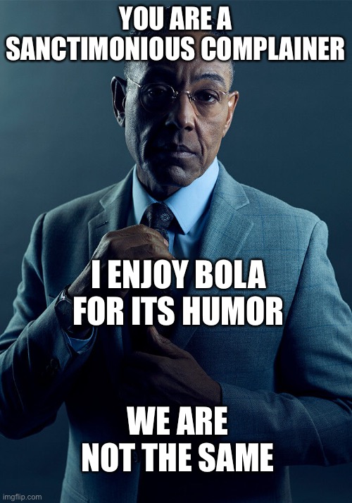 Gus Fring we are not the same | YOU ARE A SANCTIMONIOUS COMPLAINER; I ENJOY BOLA FOR ITS HUMOR; WE ARE NOT THE SAME | image tagged in gus fring we are not the same | made w/ Imgflip meme maker