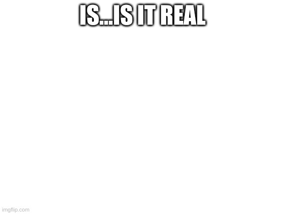 Blank White Template | IS...IS IT REAL | image tagged in blank white template | made w/ Imgflip meme maker