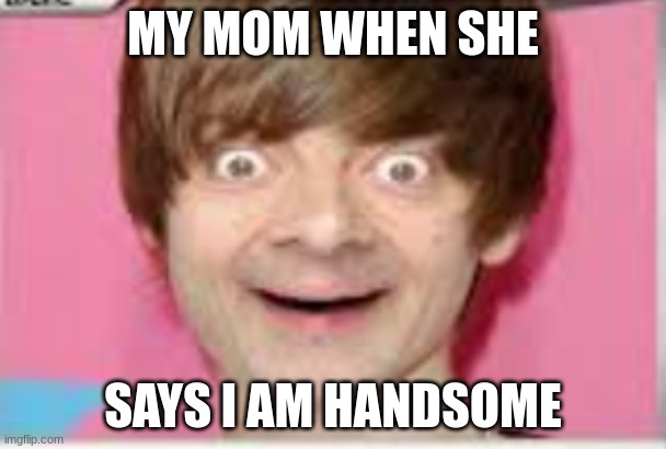 ewww | MY MOM WHEN SHE; SAYS I AM HANDSOME | image tagged in weird face | made w/ Imgflip meme maker