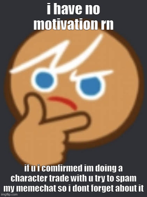 gingershatmyself | i have no motivation rn; if u i comfirmed im doing a character trade with u try to spam my memechat so i dont forget about it | made w/ Imgflip meme maker