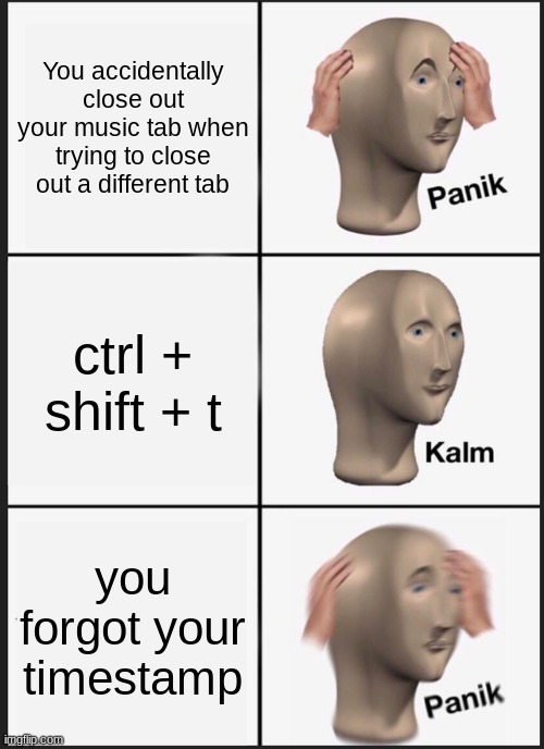 panik | You accidentally close out your music tab when trying to close out a different tab; ctrl + shift + t; you forgot your timestamp | image tagged in memes,panik kalm panik | made w/ Imgflip meme maker