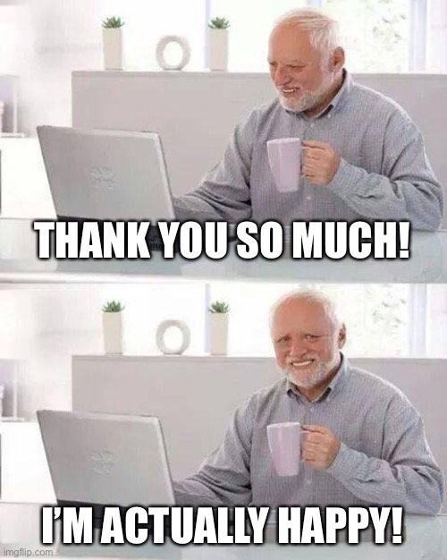 Hide the Pain Harold Meme | THANK YOU SO MUCH! I’M ACTUALLY HAPPY! | image tagged in memes,hide the pain harold | made w/ Imgflip meme maker