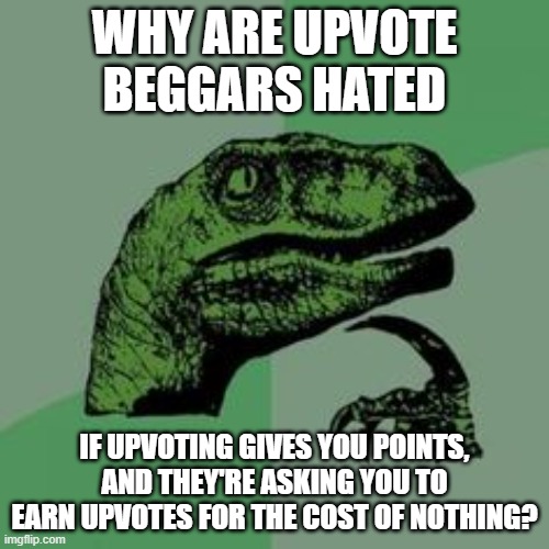 Time raptor  | WHY ARE UPVOTE BEGGARS HATED; IF UPVOTING GIVES YOU POINTS, AND THEY'RE ASKING YOU TO EARN UPVOTES FOR THE COST OF NOTHING? | image tagged in time raptor | made w/ Imgflip meme maker