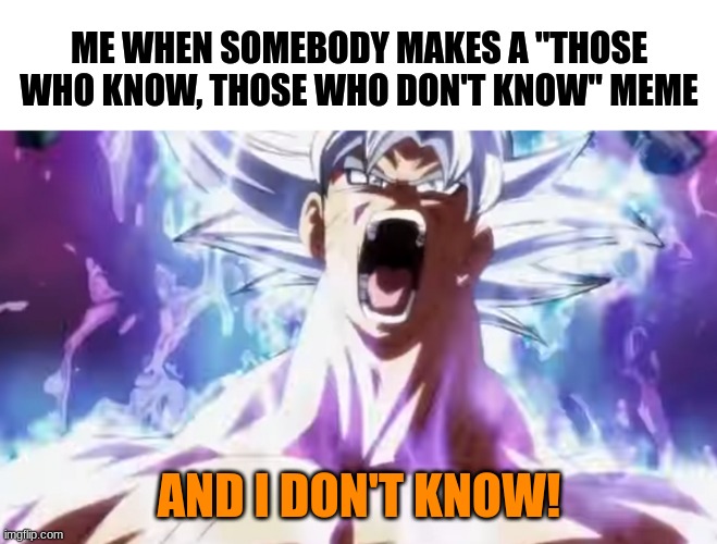 How many of you guys can relate... | ME WHEN SOMEBODY MAKES A "THOSE WHO KNOW, THOSE WHO DON'T KNOW" MEME; AND I DON'T KNOW! | image tagged in pissed off goku,so true,memes,relatable,bruh moment | made w/ Imgflip meme maker