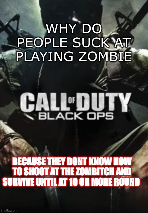 why u suck at playing call of duty zombitch | WHY DO PEOPLE SUCK AT PLAYING ZOMBIE; BECAUSE THEY DONT KNOW HOW TO SHOOT AT THE ZOMBITCH AND SURVIVE UNTIL AT 10 OR MORE ROUND | image tagged in call of duty black _____ | made w/ Imgflip meme maker