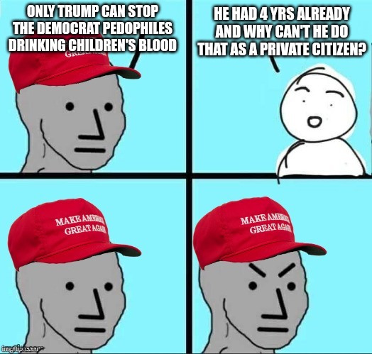 More MAGAt logic for the win | ONLY TRUMP CAN STOP THE DEMOCRAT PEDOPHILES DRINKING CHILDREN'S BLOOD; HE HAD 4 YRS ALREADY AND WHY CAN'T HE DO THAT AS A PRIVATE CITIZEN? | image tagged in maga npc | made w/ Imgflip meme maker