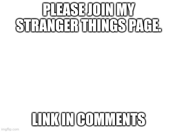 Please join! | PLEASE JOIN MY STRANGER THINGS PAGE. LINK IN COMMENTS | image tagged in blank white template | made w/ Imgflip meme maker
