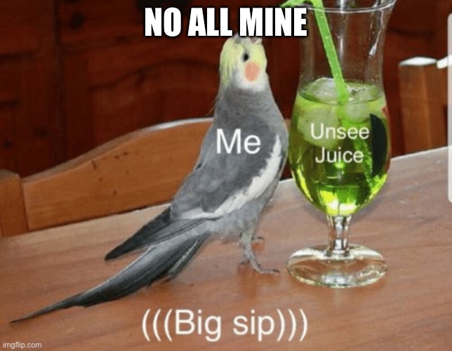 Unsee juice | NO ALL MINE | image tagged in unsee juice | made w/ Imgflip meme maker