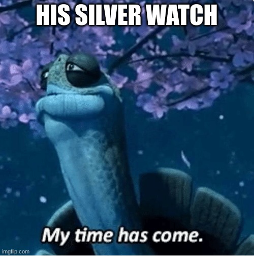 My Time Has Come | HIS SILVER WATCH | image tagged in my time has come | made w/ Imgflip meme maker