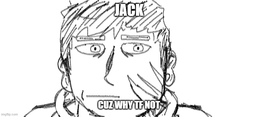 JACK; CUZ WHY TF NOT | made w/ Imgflip meme maker