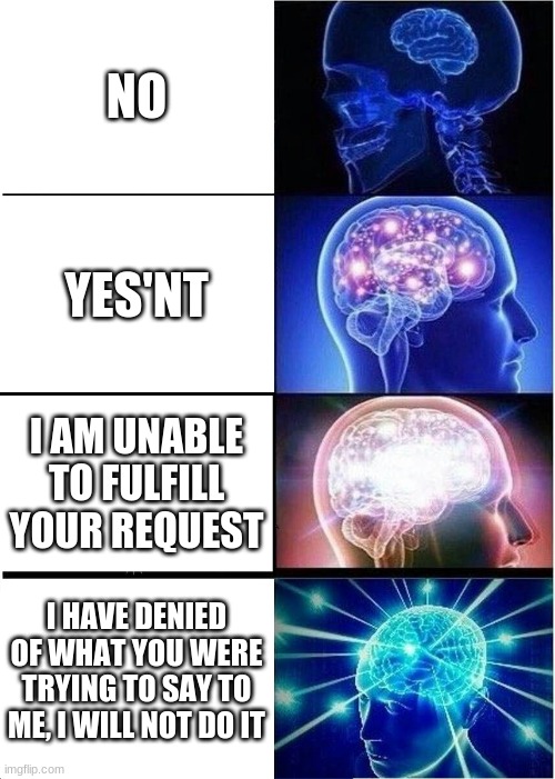 Expanding Brain | NO; YES'NT; I AM UNABLE TO FULFILL YOUR REQUEST; I HAVE DENIED OF WHAT YOU WERE TRYING TO SAY TO ME, I WILL NOT DO IT | image tagged in memes,expanding brain | made w/ Imgflip meme maker