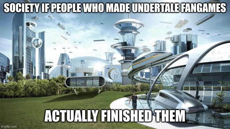The future world if | SOCIETY IF PEOPLE WHO MADE UNDERTALE FANGAMES; ACTUALLY FINISHED THEM | image tagged in the future world if | made w/ Imgflip meme maker