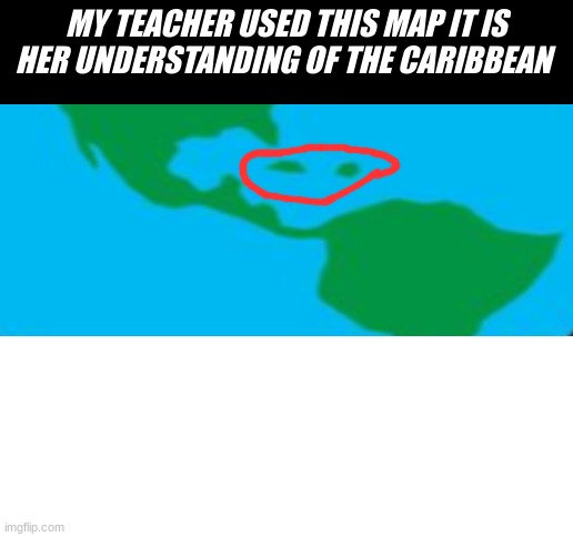 it was a student teacher who has been coming in to teach but still seriously | MY TEACHER USED THIS MAP IT IS HER UNDERSTANDING OF THE CARIBBEAN | image tagged in blank white template,earth,cuba,funny memes,fun stream,fun | made w/ Imgflip meme maker