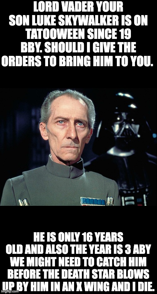 Grand Moff Tarkin | LORD VADER YOUR SON LUKE SKYWALKER IS ON TATOOWEEN SINCE 19 BBY. SHOULD I GIVE THE ORDERS TO BRING HIM TO YOU. HE IS ONLY 16 YEARS OLD AND A | image tagged in grand moff tarkin | made w/ Imgflip meme maker