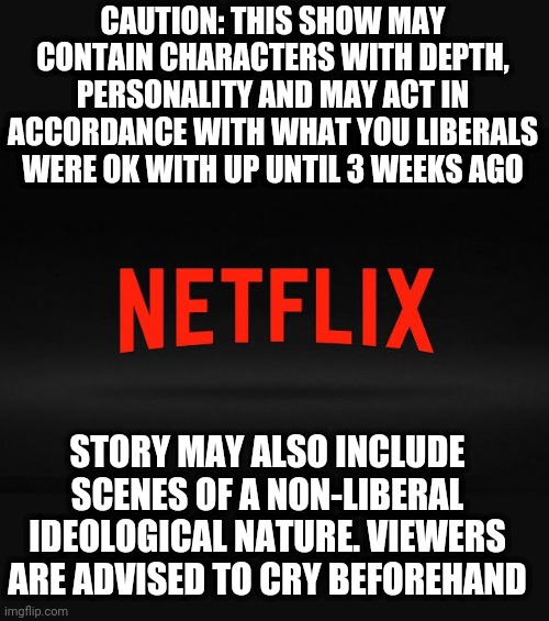 Netflix meme | CAUTION: THIS SHOW MAY CONTAIN CHARACTERS WITH DEPTH, PERSONALITY AND MAY ACT IN ACCORDANCE WITH WHAT YOU LIBERALS WERE OK WITH UP UNTIL 3 WEEKS AGO; STORY MAY ALSO INCLUDE SCENES OF A NON-LIBERAL IDEOLOGICAL NATURE. VIEWERS ARE ADVISED TO CRY BEFOREHAND | image tagged in netflix meme | made w/ Imgflip meme maker