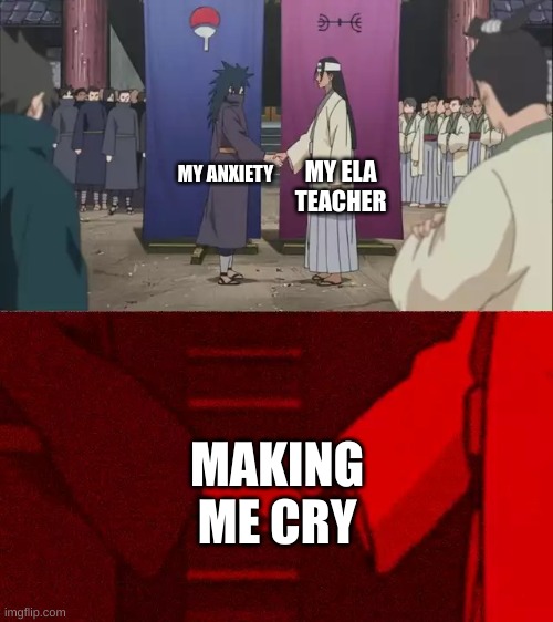Naruto Handshake Meme Template | MY ELA TEACHER; MY ANXIETY; MAKING ME CRY | image tagged in naruto handshake meme template | made w/ Imgflip meme maker