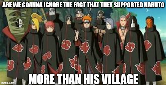 like bro | ARE WE GOANNA IGNORE THE FACT THAT THEY SUPPORTED NARUTO; MORE THAN HIS VILLAGE | image tagged in akatsuki,naruto | made w/ Imgflip meme maker