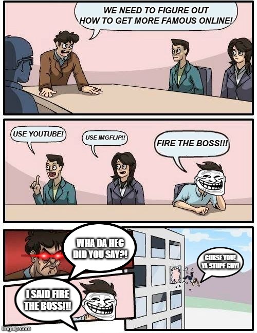 Funny Collegue! | WE NEED TO FIGURE OUT HOW TO GET MORE FAMOUS ONLINE! USE YOUTUBE! USE IMGFLIP!! FIRE THE BOSS!!! WHA DA HEC DID YOU SAY?! CURSE YOU! YA STUPE GUY! I SAID FIRE THE BOSS!!! | image tagged in memes,boardroom meeting suggestion | made w/ Imgflip meme maker