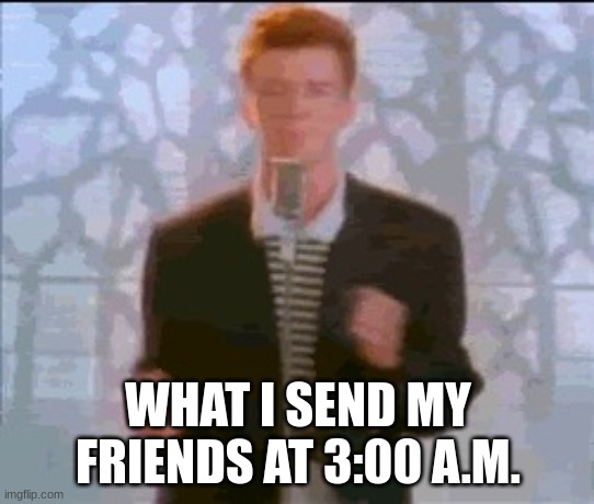 rick roll | WHAT I SEND MY FRIENDS AT 3:00 A.M. | image tagged in rick roll | made w/ Imgflip meme maker