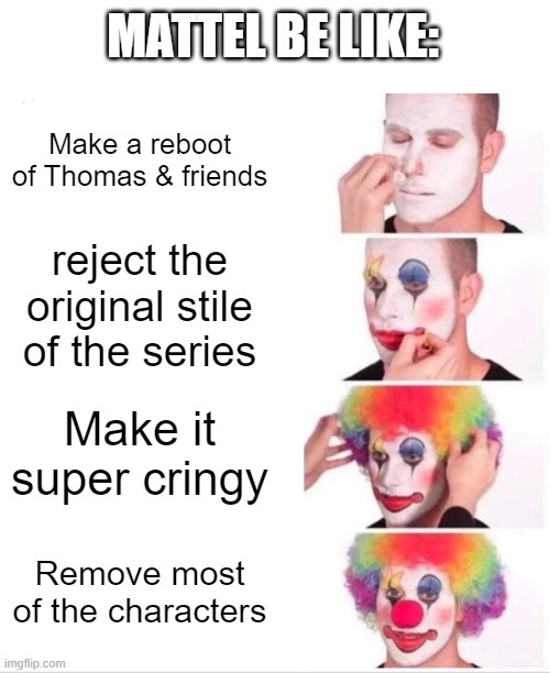 I hate Mattel. They ruined my childhoods favourite series. |  MATTEL BE LIKE:; Make a reboot of Thomas & friends; reject the original stile of the series; Make it super cringy; Remove most of the characters | image tagged in memes,clown applying makeup,thomas the tank engine | made w/ Imgflip meme maker