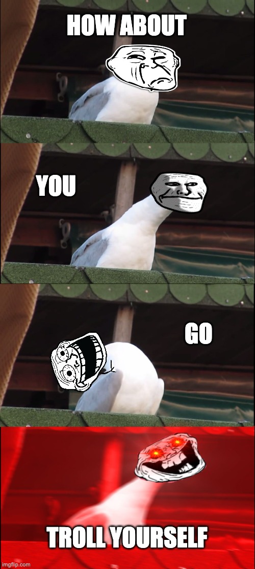 Troll Face vs Trollge Pt2: A hate letter to Troll face | HOW ABOUT; YOU; GO; TROLL YOURSELF | image tagged in memes,inhaling seagull,funny,troll face,trollge,trolling | made w/ Imgflip meme maker