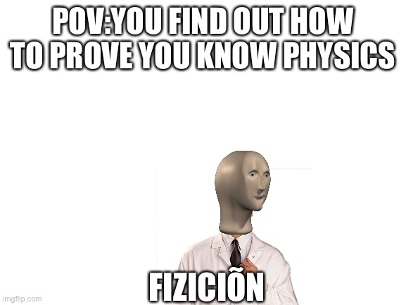 Your friends in science: | POV:YOU FIND OUT HOW TO PROVE YOU KNOW PHYSICS; FIZICIÕN | image tagged in blank white template | made w/ Imgflip meme maker