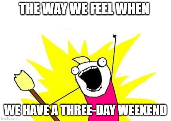 X All The Y |  THE WAY WE FEEL WHEN; WE HAVE A THREE-DAY WEEKEND | image tagged in memes,x all the y | made w/ Imgflip meme maker