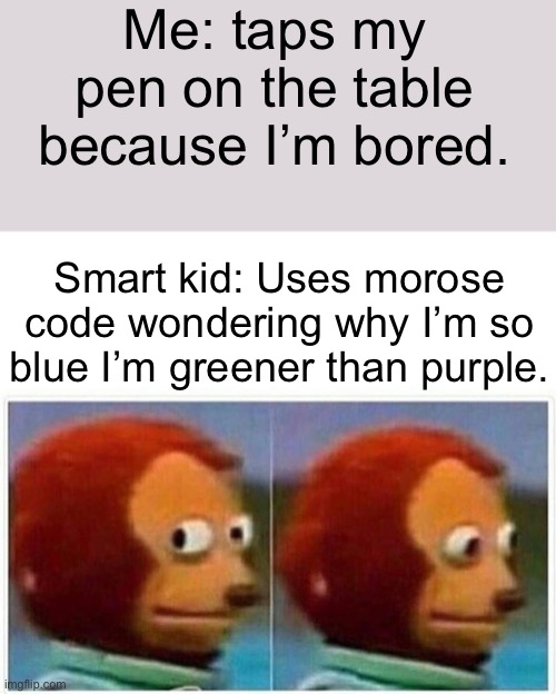 What now? | Me: taps my pen on the table because I’m bored. Smart kid: Uses morose code wondering why I’m so blue I’m greener than purple. | image tagged in memes,monkey puppet | made w/ Imgflip meme maker