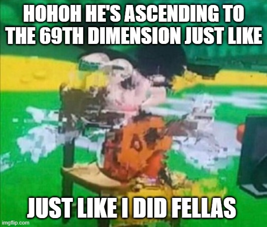 glitchy mickey | HOHOH HE'S ASCENDING TO THE 69TH DIMENSION JUST LIKE JUST LIKE I DID FELLAS | image tagged in glitchy mickey | made w/ Imgflip meme maker