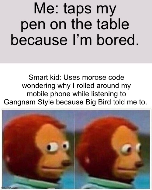 Big birb | Me: taps my pen on the table because I’m bored. Smart kid: Uses morose code wondering why I rolled around my mobile phone while listening to Gangnam Style because Big Bird told me to. | image tagged in memes,monkey puppet | made w/ Imgflip meme maker