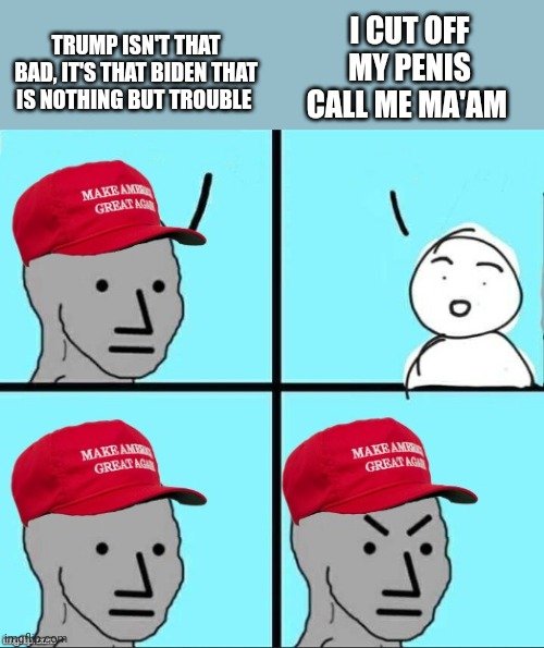 MAGA NPC (AN AN0NYM0US TEMPLATE) | TRUMP ISN'T THAT BAD, IT'S THAT BIDEN THAT IS NOTHING BUT TROUBLE I CUT OFF MY PENIS CALL ME MA'AM | image tagged in maga npc an an0nym0us template | made w/ Imgflip meme maker