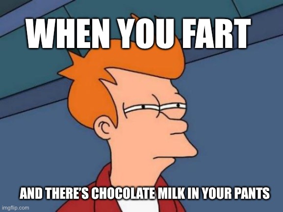 Futurama Fry | WHEN YOU FART; AND THERE’S CHOCOLATE MILK IN YOUR PANTS | image tagged in memes,futurama fry | made w/ Imgflip meme maker