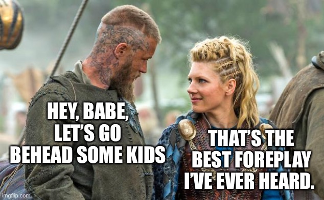 Vikings |  HEY, BABE, LET’S GO BEHEAD SOME KIDS; THAT’S THE BEST FOREPLAY I’VE EVER HEARD. | image tagged in vikings | made w/ Imgflip meme maker