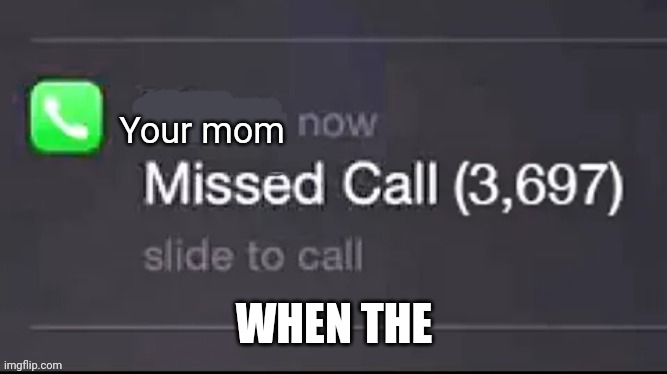 Missed call | Your mom; WHEN THE | image tagged in missed call | made w/ Imgflip meme maker