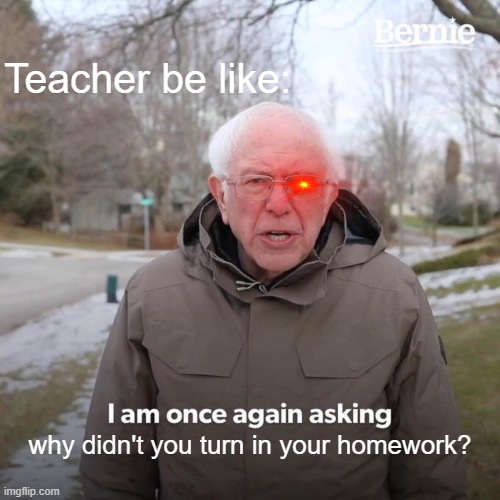 Teachers be like | Teacher be like:; why didn't you turn in your homework? | image tagged in memes,bernie i am once again asking for your support,teacher,school | made w/ Imgflip meme maker