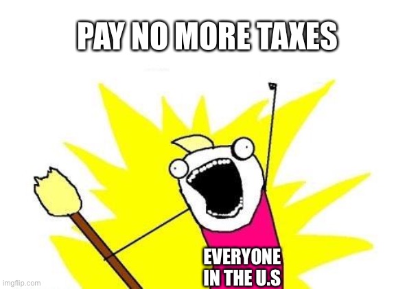 Taxes go bye bye | PAY NO MORE TAXES; EVERYONE IN THE U.S | image tagged in memes,x all the y | made w/ Imgflip meme maker