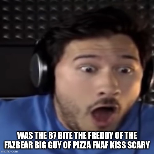 wasnt he innin t when the mark pliers dont wanna one the eat pizza | WAS THE 87 BITE THE FREDDY OF THE FAZBEAR BIG GUY OF PIZZA FNAF KISS SCARY | image tagged in markiplier,fnaf | made w/ Imgflip meme maker