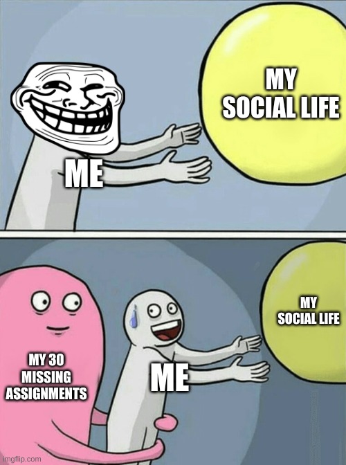 Running Away Balloon | MY SOCIAL LIFE; ME; MY SOCIAL LIFE; MY 30 MISSING ASSIGNMENTS; ME | image tagged in memes,running away balloon | made w/ Imgflip meme maker