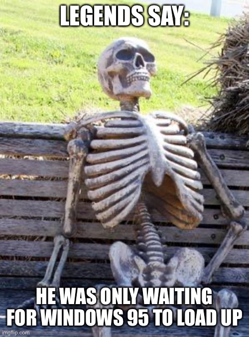 Waiting Skeleton | LEGENDS SAY:; HE WAS ONLY WAITING FOR WINDOWS 95 TO LOAD UP | image tagged in memes,waiting skeleton | made w/ Imgflip meme maker