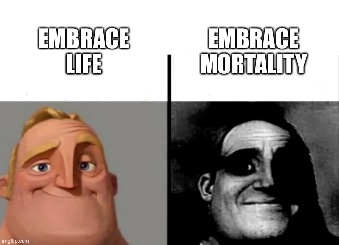 Mortality | EMBRACE MORTALITY; EMBRACE LIFE | image tagged in teacher's copy | made w/ Imgflip meme maker