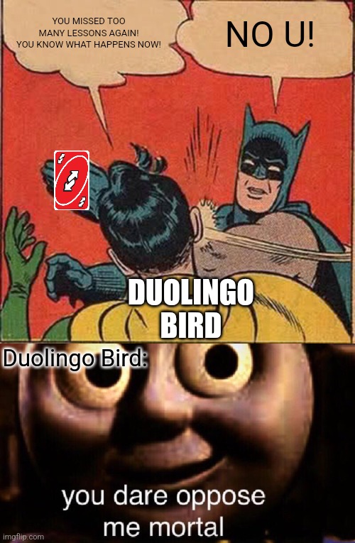 Batman tries to use an Uno Reverse Card on Duolingo! | YOU MISSED TOO MANY LESSONS AGAIN! YOU KNOW WHAT HAPPENS NOW! NO U! DUOLINGO BIRD; Duolingo Bird: | image tagged in memes,batman slapping robin,you dare oppose me mortal,duolingo,no u,uno reverse card | made w/ Imgflip meme maker