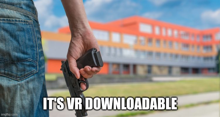 School shooting | IT'S VR DOWNLOADABLE | image tagged in school shooting | made w/ Imgflip meme maker