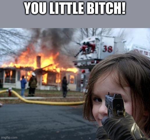 Disaster Girl | YOU LITTLE BITCH! | image tagged in memes,disaster girl | made w/ Imgflip meme maker